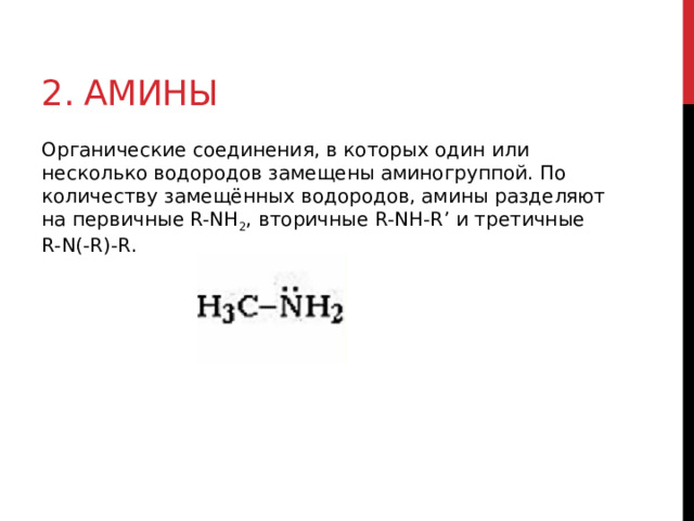 2. Амины Органические соединения, в которых один или несколько водородов замещены аминогруппой. По количеству замещённых водородов, амины разделяют на первичные R-NH 2 , вторичные R-NH-R’ и третичные R-N(-R)-R.   