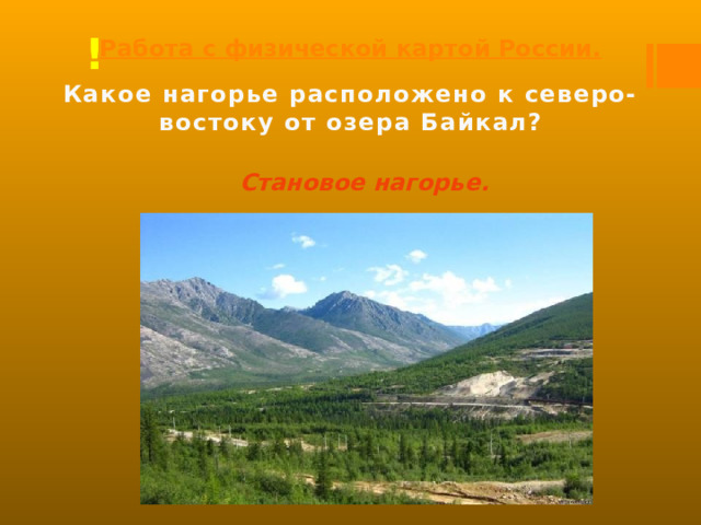 Работа с физической картой России. ! Какое нагорье расположено к северо-востоку от озера Байкал? Становое нагорье. 