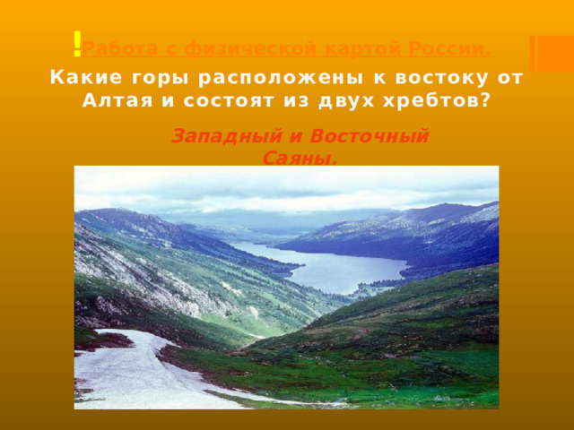 Работа с физической картой России. ! Какие горы расположены к востоку от Алтая и состоят из двух хребтов? Западный и Восточный Саяны. 