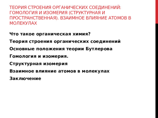 Теория строения органических соединений: гомология и изомерия (структурная и пространственная). Взаимное влияние атомов в молекулах Что такое органическая химия? Теория строения органических соединений Основные положения теории Бутлерова Гомология и изомерия. Структурная изомерия Взаимное влияние атомов в молекулах Заключение 