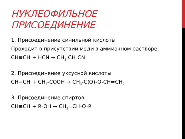 Нуклеофильное присоединение 1. Присоединение синильной кислоты Проходит в присутствии меди в аммиачном растворе.  CH≡CH + HCN → CH 2 -CH-CN   2. Присоединение уксусной кислоты CH≡CH + CH 3 -COOH → CH 3 -C(O)-O-CH=CH 2  3. Присоединение спиртов CH≡CH + R-OH → CH 2 =CH-O-R 