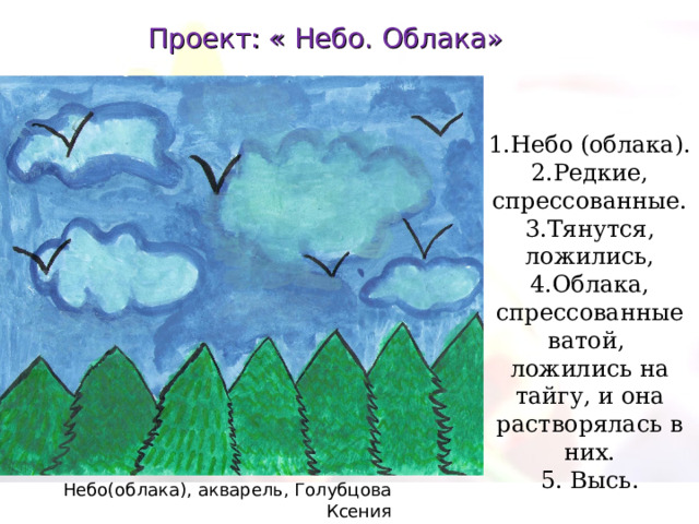 Проект: « Небо. Облака» 1.Небо (облака). 2.Редкие, спрессованные. 3.Тянутся, ложились, 4.Облака, спрессованные ватой, ложились на тайгу, и она растворялась в них. 5. Высь. Небо(облака), акварель, Голубцова Ксения 