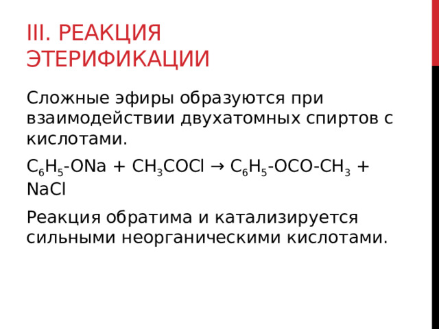 III. Реакция этерификации Сложные эфиры образуются при взаимодействии двухатомных спиртов с кислотами.  C 6 H 5 -ONa + CH 3 COCl → C 6 H 5 -OCO-CH 3  + NaCl Реакция обратима и катализируется сильными неорганическими кислотами.   