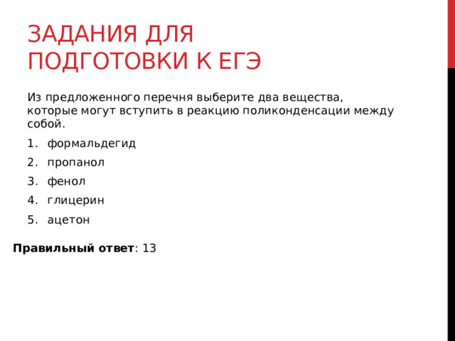 Задания для подготовки к егэ Из предложенного перечня выберите два вещества, которые могут вступить в реакцию поликонденсации между собой.  формальдегид пропанол фенол глицерин ацетон  Правильный ответ : 13 