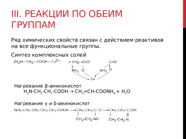 III. Реакции по обеим группам Ряд химических свойств связан с действием реактивов на все функциональные группы. Синтез комплексных солей Нагревание β-аминокислот H 2 N-CH 2 -CH 2 -COOH → CH 2 =CH-COONH 4  + H 2 O  Нагревание γ и δ-аминокислот 