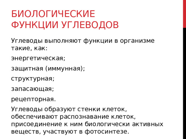 Биологические функции углеводов Углеводы выполняют функции в организме такие, как: энергетическая; защитная (иммунная); структурная; запасающая; рецепторная. Углеводы образуют стенки клеток, обеспечивают распознавание клеток, присоединение к ним биологически активных веществ, участвуют в фотосинтезе.  