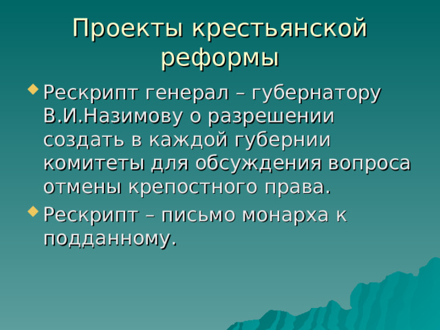 Проекты крестьянской реформы Рескрипт генерал – губернатору В.И.Назимову о разрешении создать в каждой губернии комитеты для обсуждения вопроса отмены крепостного права. Рескрипт – письмо монарха к подданному. 