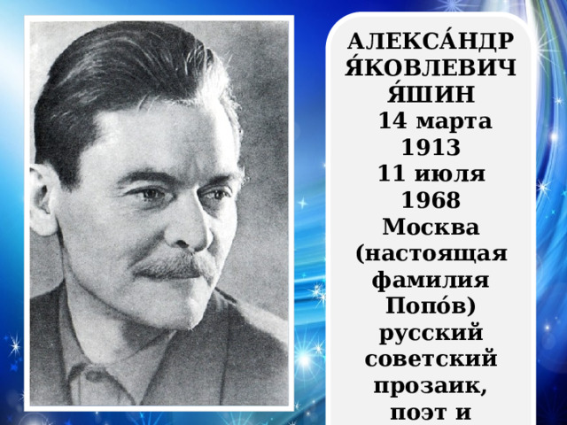 АЛЕКСА́НДР Я́КОВЛЕВИЧ Я́ШИН  14 марта 1913 11 июля 1968 Москва (настоящая фамилия Попо́в) русский советский прозаик, поэт и журналист, военный корреспондент. 
