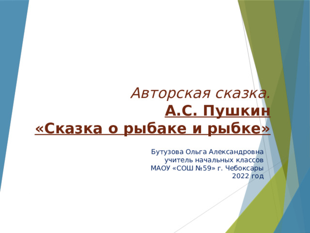  Авторская сказка.  А.С. Пушкин  «Сказка о рыбаке и рыбке»  Бутузова Ольга Александровна  учитель начальных классов  МАОУ «СОШ №59» г. Чебоксары  2022 год 
