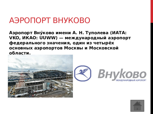 Аэропорт внуково Аэропорт Вну́ково имени А. Н. Туполева (ИАТА: VKO, ИКАО: UUWW) — международный аэропорт федерального значения, один из четырёх основных аэропортов Москвы и Московской области. 