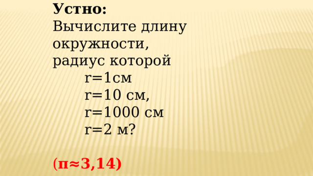 Устно: Вычислите длину окружности, радиус которой  r=1см  r=10 см,  r=1000 см  r=2 м?   ( π≈3,14) 