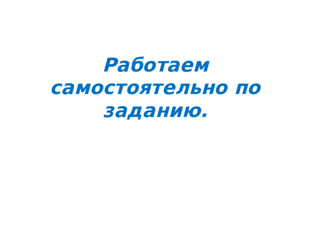 Работаем самостоятельно по заданию. 