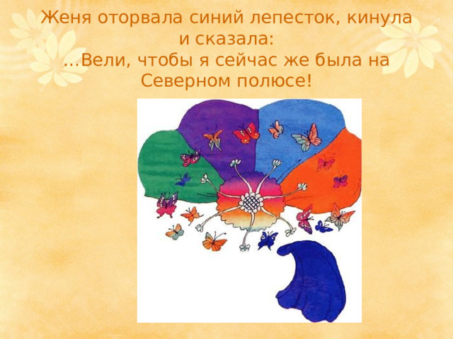 Женя оторвала синий лепесток, кинула и сказала:  …Вели, чтобы я сейчас же была на Северном полюсе! 