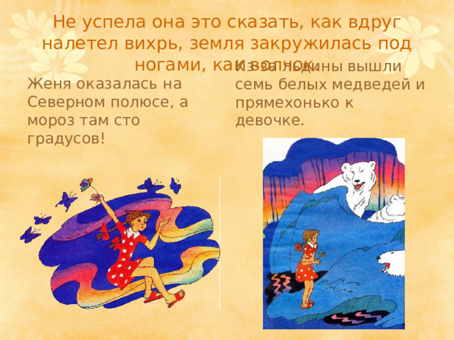 Не успела она это сказать, как вдруг налетел вихрь, земля закружилась под ногами, как волчок. Женя оказалась на Северном полюсе, а мороз там сто градусов! Из-за льдины вышли семь белых медведей и прямехонько к девочке. 