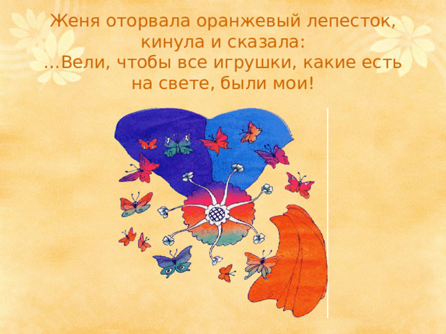 Женя оторвала оранжевый лепесток, кинула и сказала:  …Вели, чтобы все игрушки, какие есть на свете, были мои! 