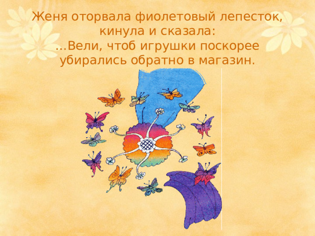 Женя оторвала фиолетовый лепесток, кинула и сказала:  …Вели, чтоб игрушки поскорее убирались обратно в магазин. 