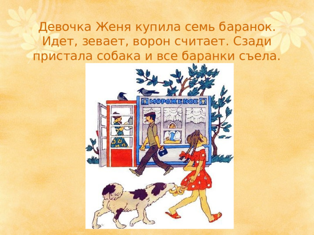 Девочка Женя купила семь баранок. Идет, зевает, ворон считает. Сзади пристала собака и все баранки съела. 