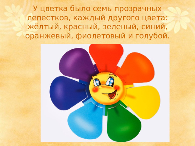 У цветка было семь прозрачных лепестков, каждый другого цвета: жёлтый, красный, зеленый, синий, оранжевый, фиолетовый и голубой.   