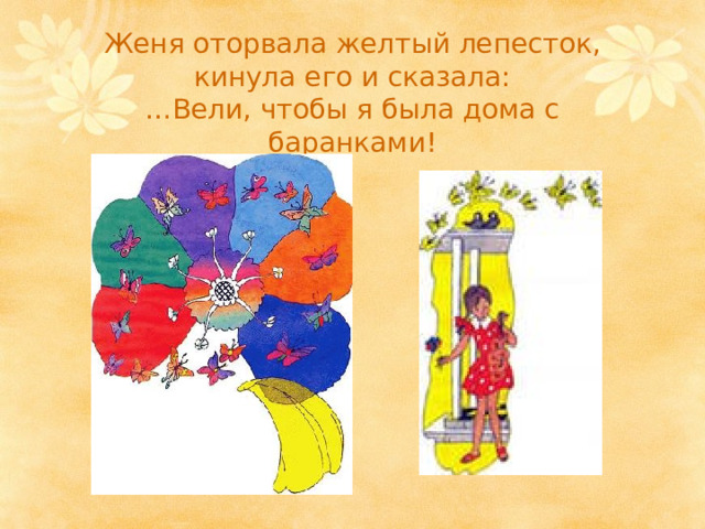 Женя оторвала желтый лепесток, кинула его и сказала:  …Вели, чтобы я была дома с баранками! 