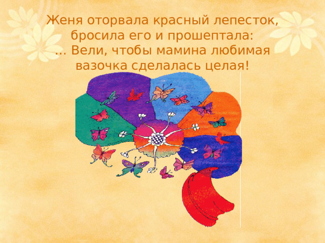 Женя оторвала красный лепесток, бросила его и прошептала:  … Вели, чтобы мамина любимая вазочка сделалась целая! 