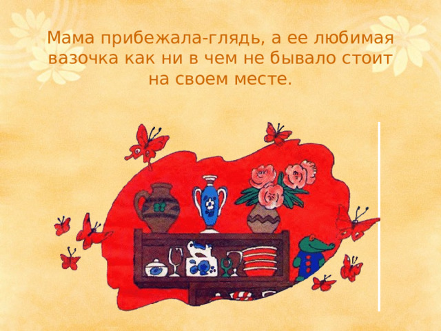 Мама прибежала-глядь, а ее любимая вазочка как ни в чем не бывало стоит на своем месте. 