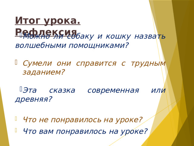 Итог урока. Рефлексия Можно ли собаку и кошку назвать волшебными помощниками?  Сумели они справится с трудным заданием?  Эта сказка современная или древняя?  Что не понравилось на уроке? Что вам понравилось на уроке? 