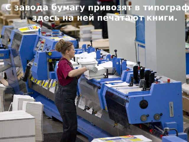 С завода бумагу привозят в типографию, здесь на ней печатают книги. 