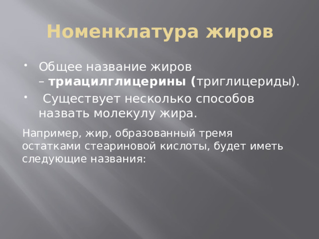 Номенклатура жиров Общее название жиров –  триацилглицерины ( триглицериды).   Существует несколько способов назвать молекулу жира. Например, жир, образованный тремя остатками стеариновой кислоты, будет иметь следующие названия: 