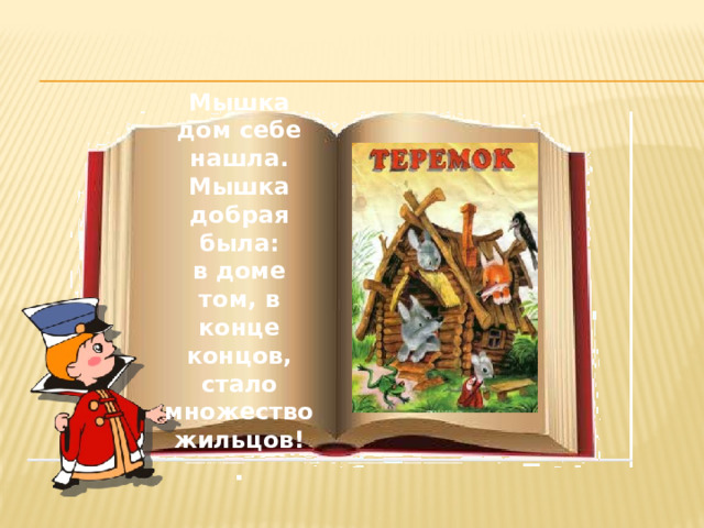 Мышка дом себе нашла.  Мышка добрая была:  в доме том, в конце концов,  стало множество жильцов! . 