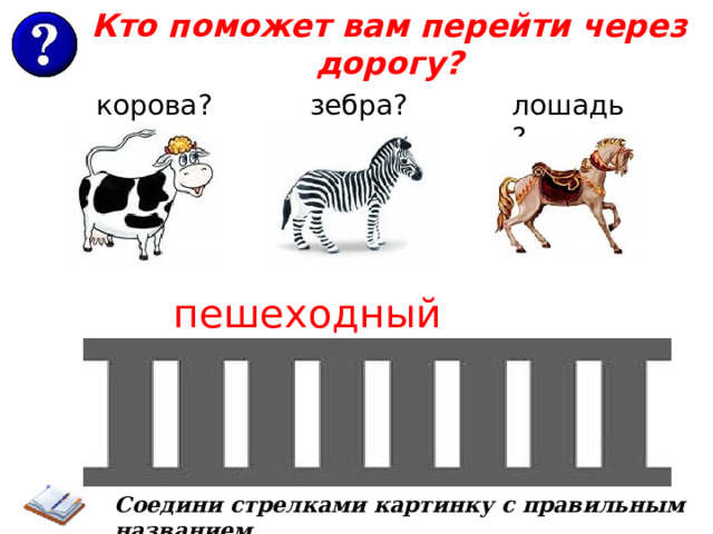 Кто поможет вам перейти через дорогу? корова? лошадь? зебра? пешеходный переход Соедини стрелками картинку с правильным названием . 