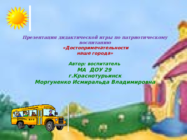      Презентация дидактической игры по патриотическому воспитанию   «Достопримечательности  наше города»   Автор: воспитатель  МА ДОУ 29  г.Краснотурьинск  Моргуненко Исмиральда Владимировна      