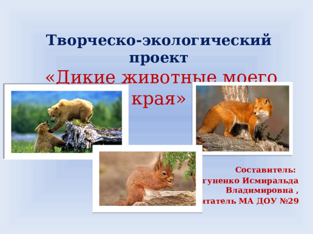Творческо-экологический проект   «Дикие животные моего края»  Составитель: Моргуненко Исмиральда Владимировна , воспитатель МА ДОУ №29 