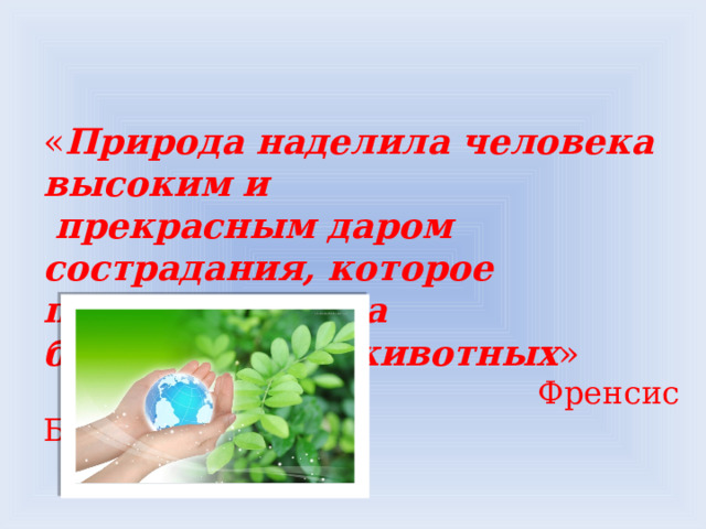 « Природа наделила человека высоким и  прекрасным даром сострадания, которое простирается на бессловесных животных »  Френсис Бэкон 