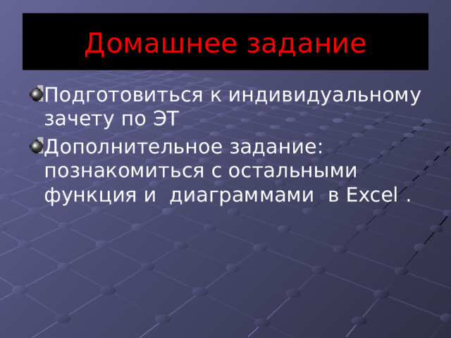 Домашнее задание Подготовиться к индивидуальному зачету по ЭТ Дополнительное задание: познакомиться с остальными функция и диаграммами в Excel . 