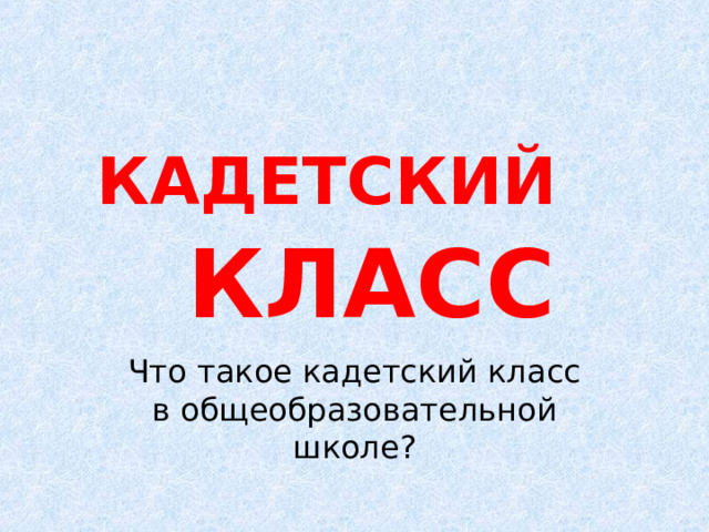 КАДЕТСКИЙ   КЛАСС Что такое кадетский класс в общеобразовательной школе? 