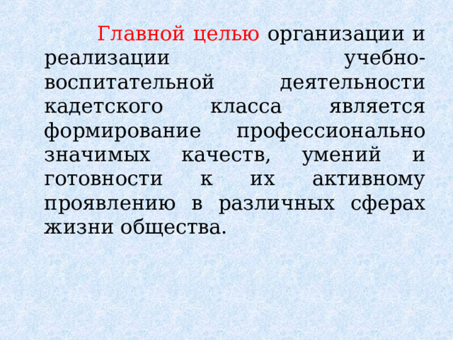  Главной целью организации и реализации учебно-воспитательной деятельности кадетского класса является формирование профессионально значимых качеств, умений и готовности к их активному проявлению в различных сферах жизни общества. 