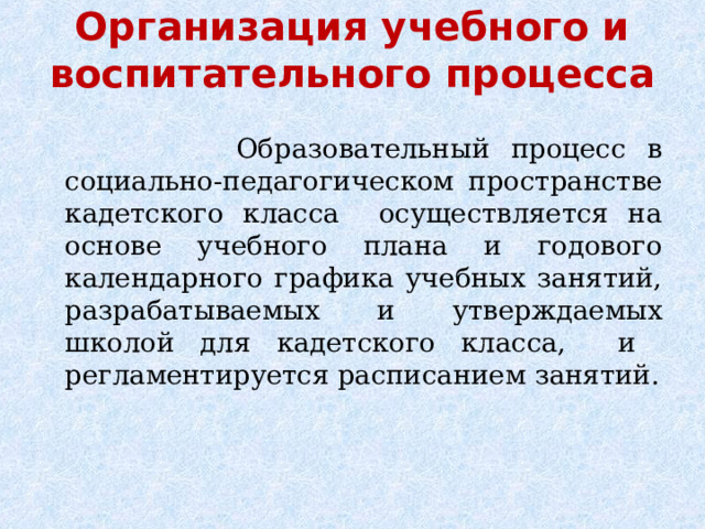 Организация учебного и воспитательного процесса    Образовательный процесс в социально-педагогическом пространстве кадетского класса осуществляется на основе учебного плана и годового календарного графика учебных занятий, разрабатываемых и утверждаемых  школой для кадетского класса, и регламентируется расписанием занятий. 