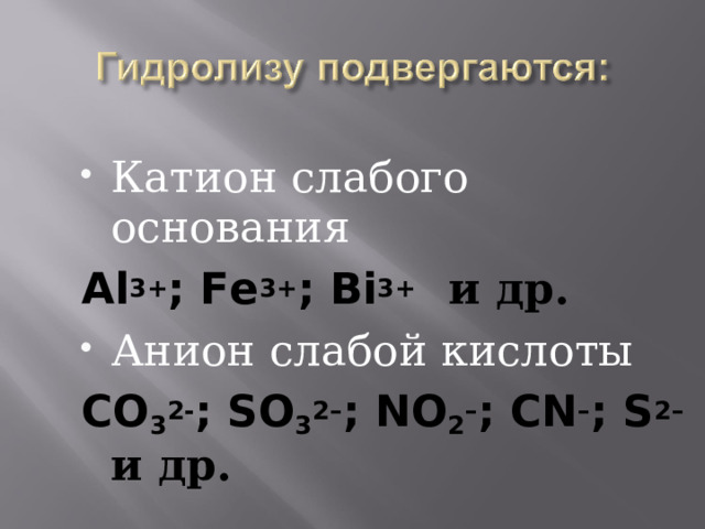 Катион слабого основания Al 3+ ; Fe 3+ ; Bi 3+  и др. Анион слабой кислоты CO 3 2- ; SO 3 2– ; NO 2 – ; CN – ; S 2–  и др. 