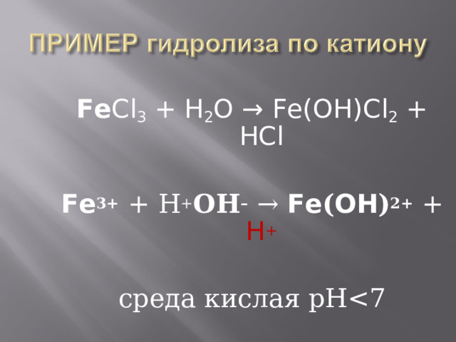 Fe Cl 3 + H 2 O → Fe(OH)Cl 2 + HCl  Fe 3+  + Н + ОН –  → Fe ( OH ) 2+ + H + среда кислая рН 