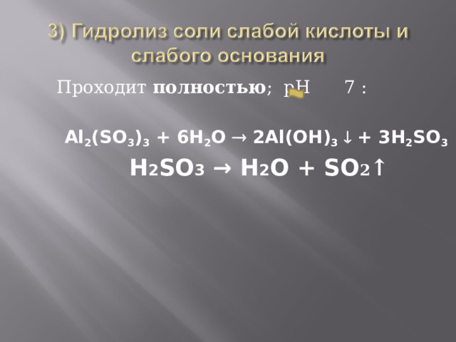Проходит полностью ; рН 7 : Al 2 (SO 3 ) 3 + 6H 2 O  2Al(OH) 3   + 3H 2 SO 3  H 2 SO 3 → H 2 O + SO 2 ↑ 