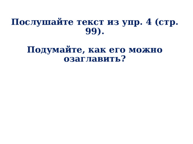 Послушайте текст из упр. 4 (стр. 99).   Подумайте, как его можно озаглавить?      При составления плана текста пользуемся памяткой (алгоритмом) на стр. 99. О чём говорится в каждом абзаце?   