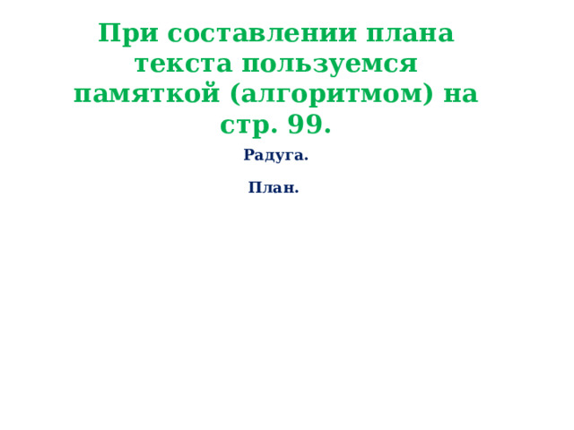 При составлении плана текста пользуемся памяткой (алгоритмом) на стр. 99. Радуга.  План.  1. Что значит слово «радуга»?  2. Радуга – это дуга, мост в небо.  3. Радуга – это радость.    О чём говорится в каждом абзаце?   