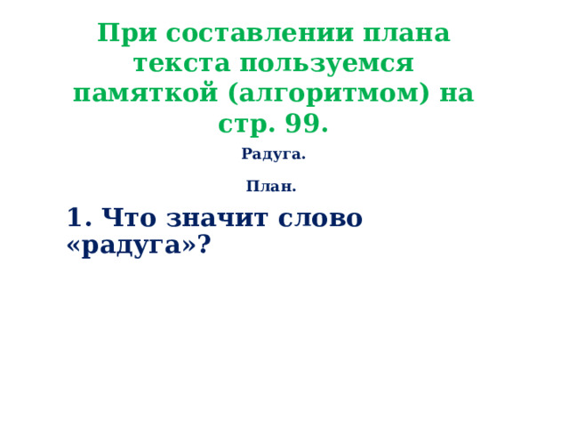 При составлении плана текста пользуемся памяткой (алгоритмом) на стр. 99. Радуга.  План.  1. Что значит слово «радуга»?  2. Радуга – это дуга, мост в небо.  3. Радуга – это радость.    О чём говорится в каждом абзаце?   