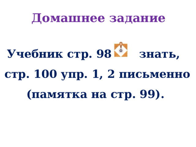 Домашнее задание Учебник стр. 98 знать,  стр. 100 упр. 1, 2 письменно (памятка на стр. 99).     