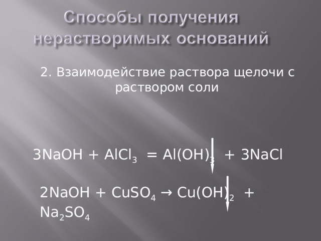  2. Взаимодействие раствора щелочи с раствором соли  3 NaOH + А lCl 3   = Al(OH) 3  + 3 NaCl 2Na ОН +  CuSO 4 → Cu(OH) 2 + Na 2 SO 4 