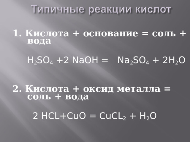 1. Кислота + основание = соль + вода   H 2 SO 4 +2 NaOH =  Na 2 SO 4 + 2H 2 O 2. Кислота + оксид металла = соль + вода   2 HCL+CuO = CuCL 2 + H 2 O 