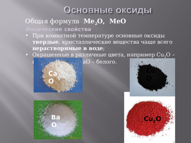 Общая формула Ме 2 О, МеО Физические свойства При комнатной температуре основные оксиды твердые , кристаллические вещества чаще всего нерастворимые в воде ; Окрашенные в различные цвета, например Cu 2 O – красного цвета, СаO – белого. CuO CaO В aO Cu 2 O 