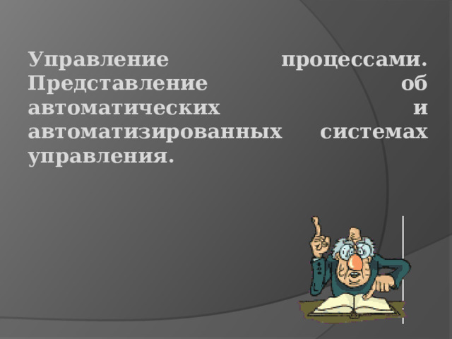 Управление процессами. Представление об автоматических и автоматизированных системах управления. 