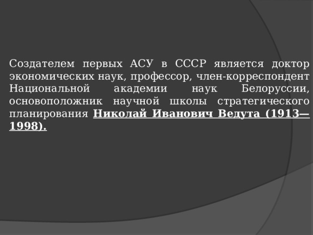Создателем первых АСУ в СССР является доктор экономических наук, профессор, член-корреспондент Национальной академии наук Белоруссии, основоположник научной школы стратегического планирования Николай Иванович Ведута (1913—1998). 