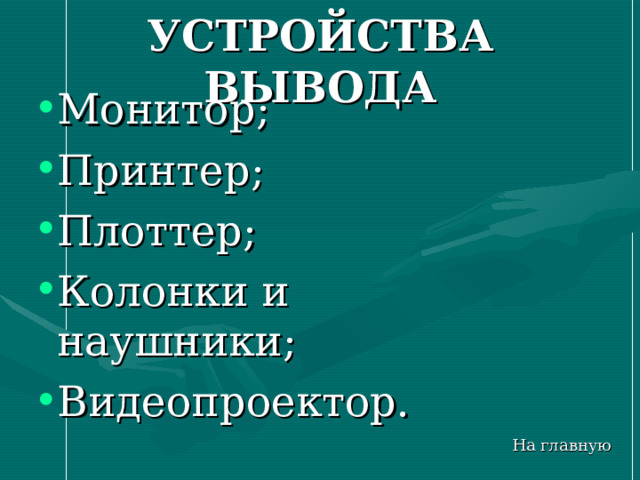 УСТРОЙСТВА  ВЫВОДА Монитор; Принтер; Плоттер; Колонки и наушники; Видеопроектор. На главную 